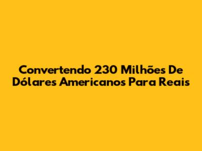 Convertendo 230 Milhões De Dólares Americanos Para Reais