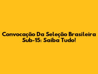Convocação Da Seleção Brasileira Sub-15: Saiba Tudo!