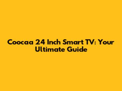 Coocaa 24 Inch Smart TV: Your Ultimate Guide