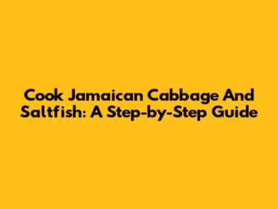 Cook Jamaican Cabbage And Saltfish: A Step-by-Step Guide
