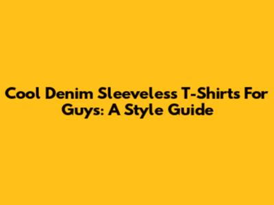 Cool Denim Sleeveless T-Shirts For Guys: A Style Guide