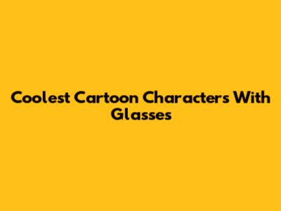 Coolest Cartoon Characters With Glasses