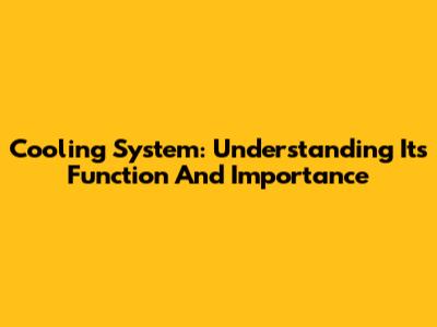 Cooling System: Understanding Its Function And Importance