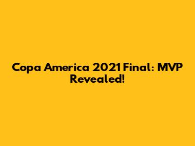 Copa America 2021 Final: MVP Revealed!