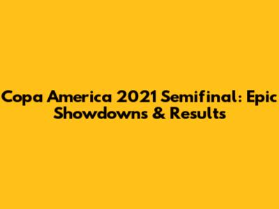 Copa America 2021 Semifinal: Epic Showdowns & Results