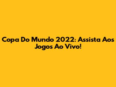 Copa Do Mundo 2022: Assista Aos Jogos Ao Vivo!