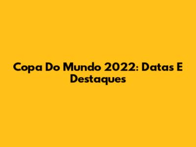 Copa Do Mundo 2022: Datas E Destaques