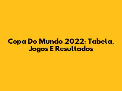 Copa Do Mundo 2022: Tabela, Jogos E Resultados