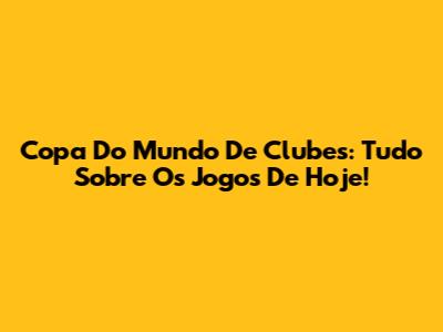 Copa Do Mundo De Clubes: Tudo Sobre Os Jogos De Hoje!