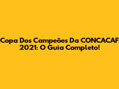 Copa Dos Campeões Da CONCACAF 2021: O Guia Completo!