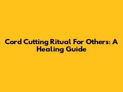 Cord Cutting Ritual For Others: A Healing Guide