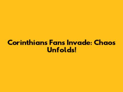 Corinthians Fans Invade: Chaos Unfolds!