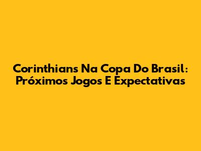 Corinthians Na Copa Do Brasil: Próximos Jogos E Expectativas
