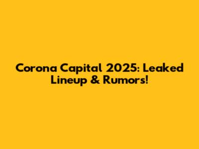 Corona Capital 2025: Leaked Lineup & Rumors!