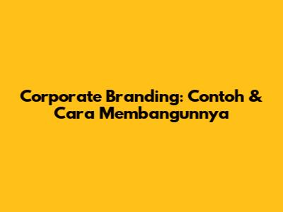 Corporate Branding: Contoh & Cara Membangunnya
