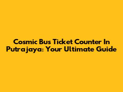 Cosmic Bus Ticket Counter In Putrajaya: Your Ultimate Guide