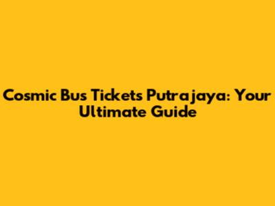 Cosmic Bus Tickets Putrajaya: Your Ultimate Guide