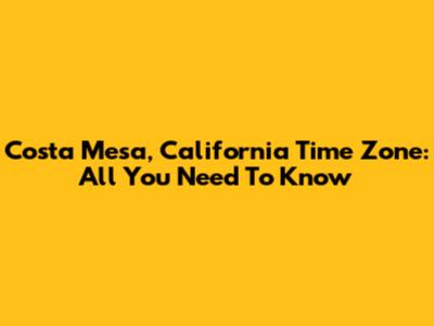 Costa Mesa, California Time Zone: All You Need To Know