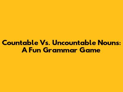 Countable Vs. Uncountable Nouns: A Fun Grammar Game