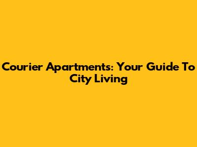 Courier Apartments: Your Guide To City Living