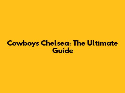 Cowboys Chelsea: The Ultimate Guide