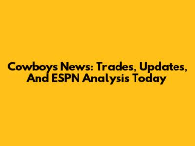 Cowboys News: Trades, Updates, And ESPN Analysis Today