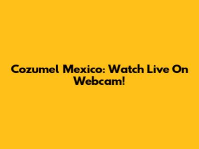 Cozumel Mexico: Watch Live On Webcam!