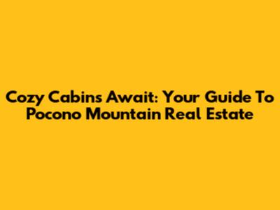 Cozy Cabins Await: Your Guide To Pocono Mountain Real Estate