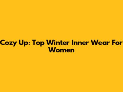 Cozy Up: Top Winter Inner Wear For Women
