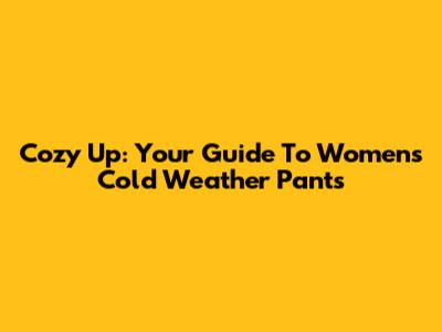 Cozy Up: Your Guide To Women's Cold Weather Pants