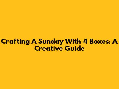 Crafting A "Sunday" With 4 Boxes: A Creative Guide