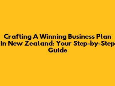 Crafting A Winning Business Plan In New Zealand: Your Step-by-Step Guide