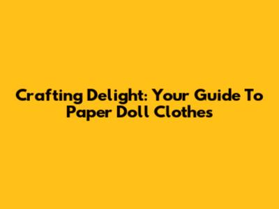 Crafting Delight: Your Guide To Paper Doll Clothes