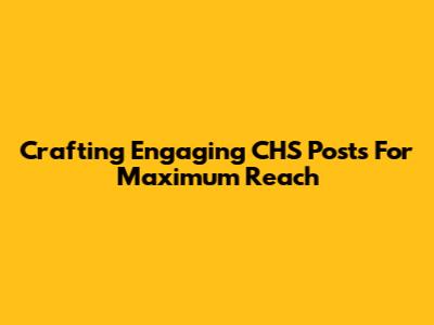 Crafting Engaging CHS Posts For Maximum Reach