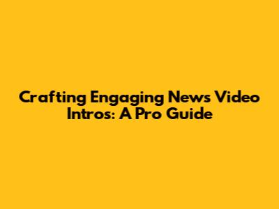 Crafting Engaging News Video Intros: A Pro Guide