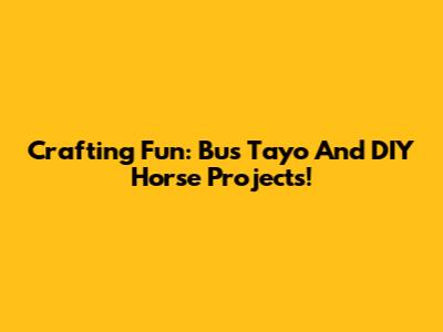 Crafting Fun: Bus Tayo And DIY Horse Projects!