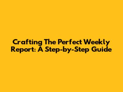 Crafting The Perfect Weekly Report: A Step-by-Step Guide