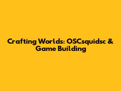 Crafting Worlds: OSCsquidsc & Game Building