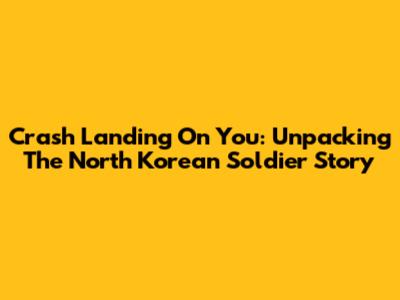 Crash Landing On You: Unpacking The North Korean Soldier Story