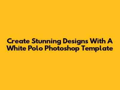 Create Stunning Designs With A White Polo Photoshop Template