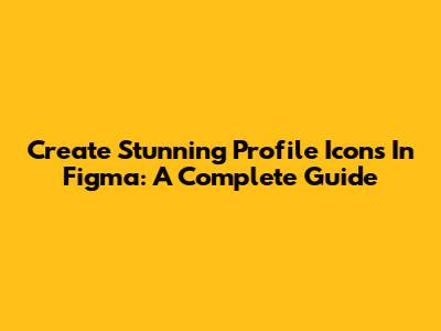 Create Stunning Profile Icons In Figma: A Complete Guide