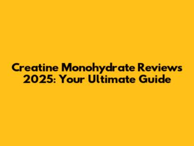 Creatine Monohydrate Reviews 2025: Your Ultimate Guide