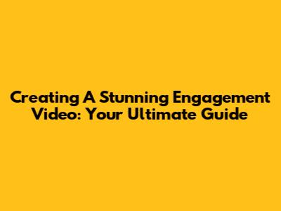 Creating A Stunning Engagement Video: Your Ultimate Guide