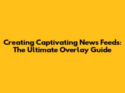 Creating Captivating News Feeds: The Ultimate Overlay Guide