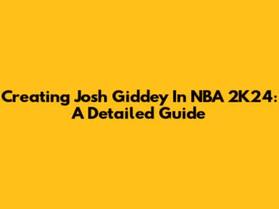 Creating Josh Giddey In NBA 2K24: A Detailed Guide