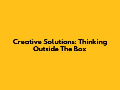 Creative Solutions: Thinking Outside The Box
