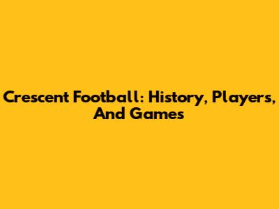 Crescent Football: History, Players, And Games