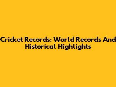 Cricket Records: World Records And Historical Highlights