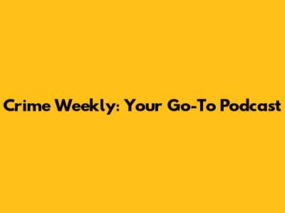 Crime Weekly: Your Go-To Podcast