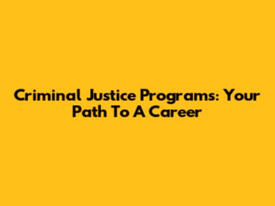 Criminal Justice Programs: Your Path To A Career